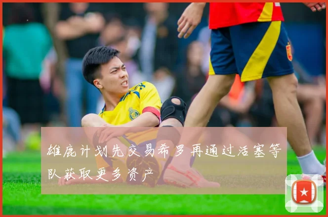 雄鹿计划先交易希罗再通过活塞等队获取更多资产