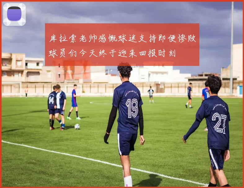 库拉索老帅感慨球迷支持即便惨败球员们今天终于迎来回报时刻