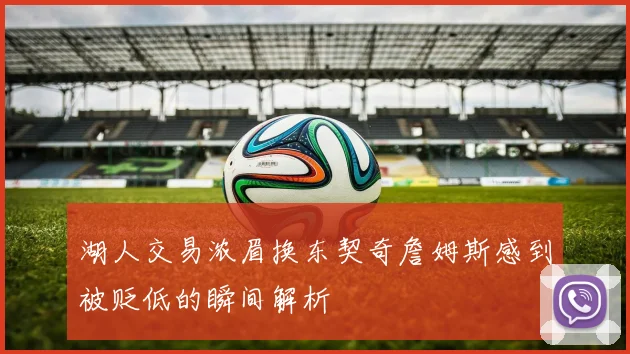 湖人交易浓眉换东契奇詹姆斯感到被贬低的瞬间解析