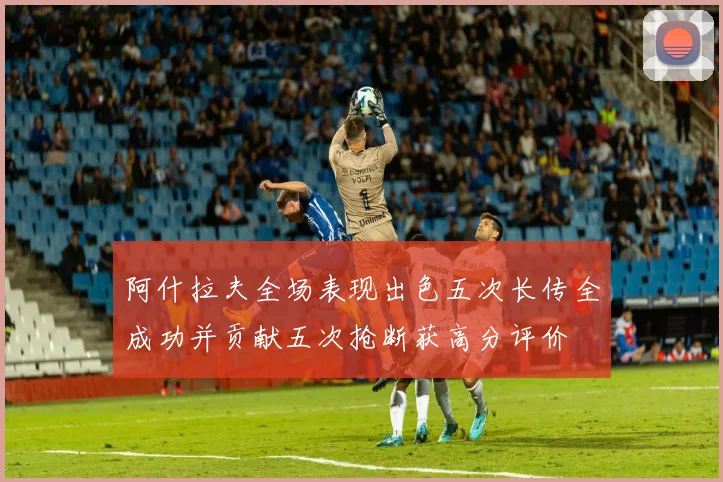 阿什拉夫全场表现出色五次长传全成功并贡献五次抢断获高分评价
