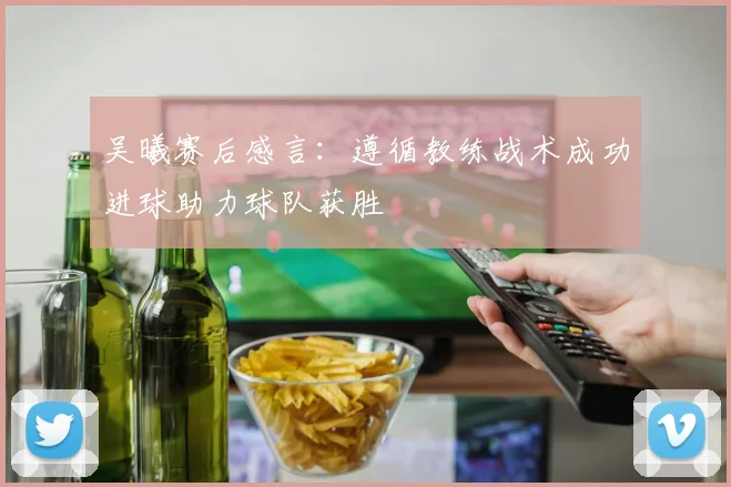 吴曦赛后感言：遵循教练战术成功进球助力球队获胜