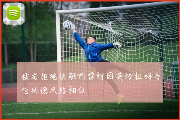 猛龙拒绝快船巴雷特因英格拉姆与伦纳德风格相似