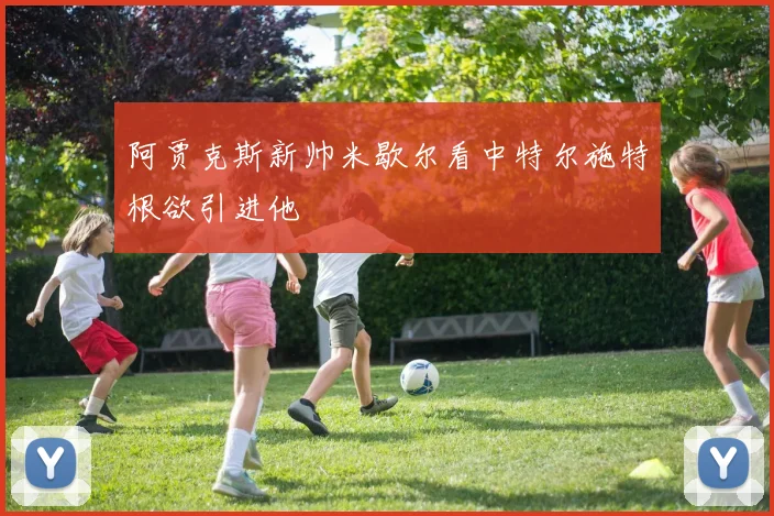 阿贾克斯新帅米歇尔看中特尔施特根欲引进他