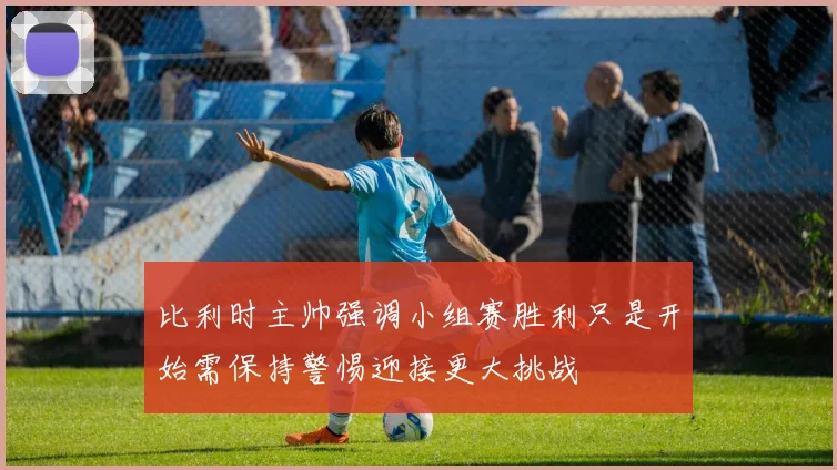 比利时主帅强调小组赛胜利只是开始需保持警惕迎接更大挑战