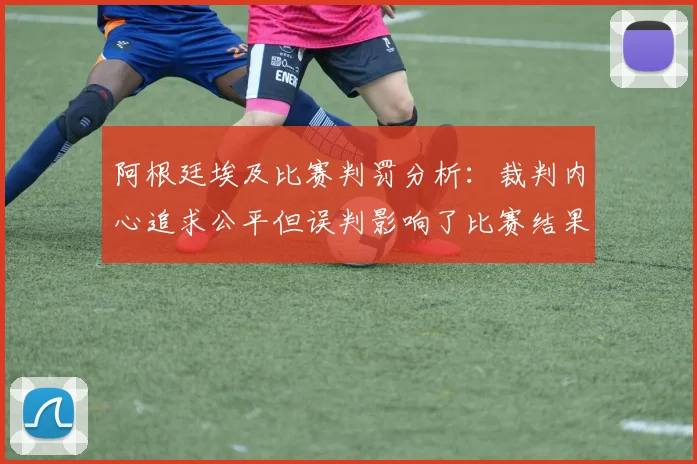阿根廷埃及比赛判罚分析：裁判内心追求公平但误判影响了比赛结果