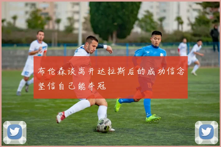 布伦森谈离开达拉斯后的成功信念坚信自己能夺冠