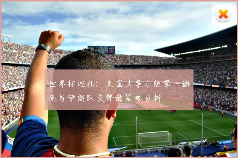 世界杯巡礼：美国力争小组第一避免与伊朗队交锋的策略分析