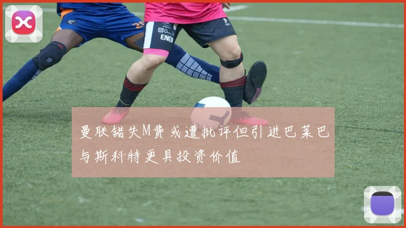 曼联错失M费或遭批评但引进巴莱巴与斯科特更具投资价值