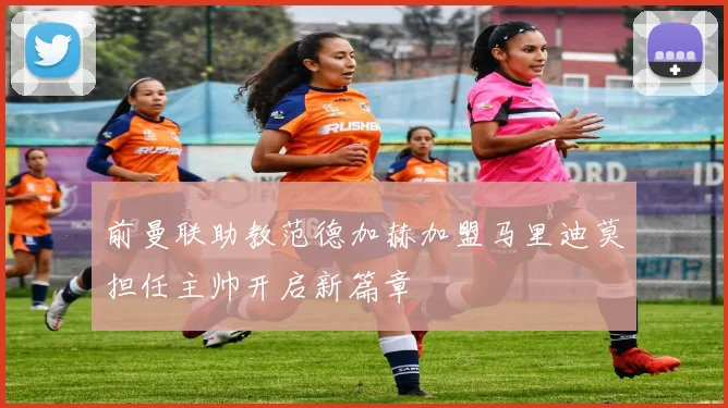 前曼联助教范德加赫加盟马里迪莫担任主帅开启新篇章