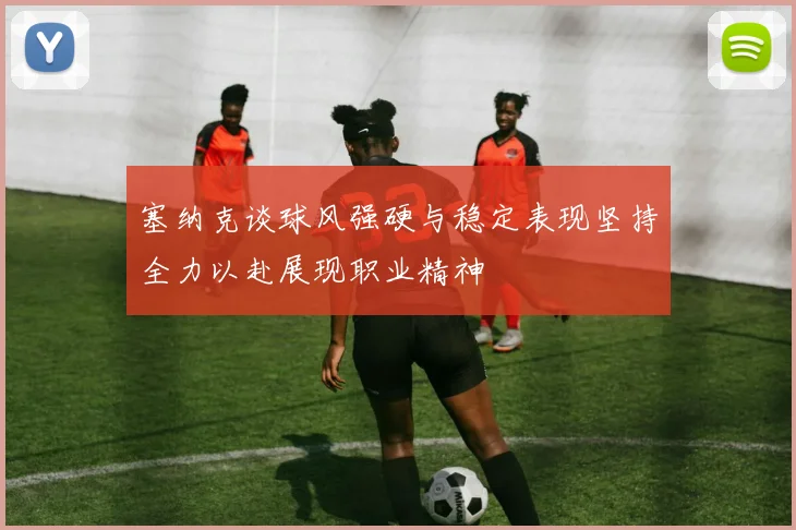 塞纳克谈球风强硬与稳定表现坚持全力以赴展现职业精神