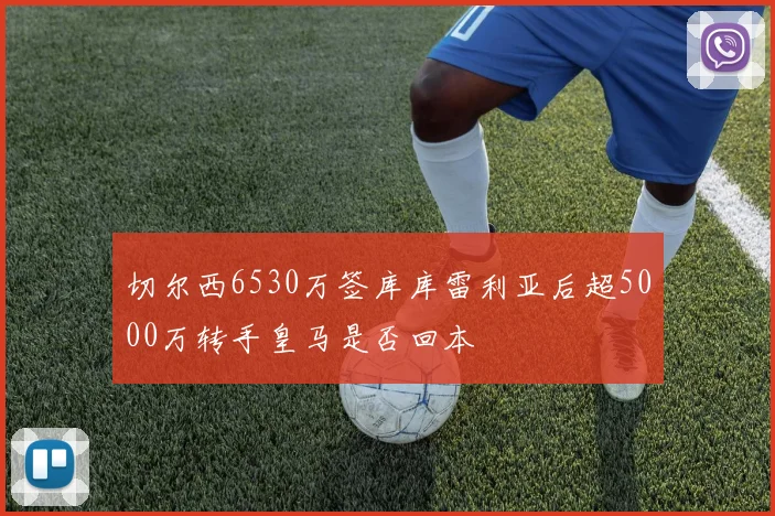 切尔西6530万签库库雷利亚后超5000万转手皇马是否回本