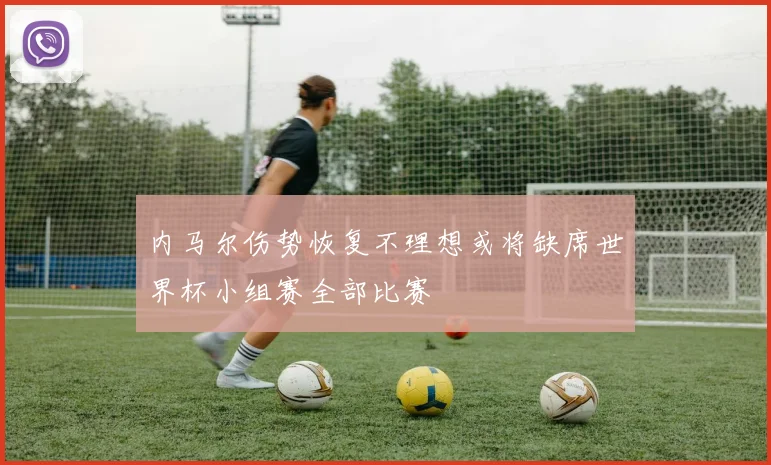 内马尔伤势恢复不理想或将缺席世界杯小组赛全部比赛