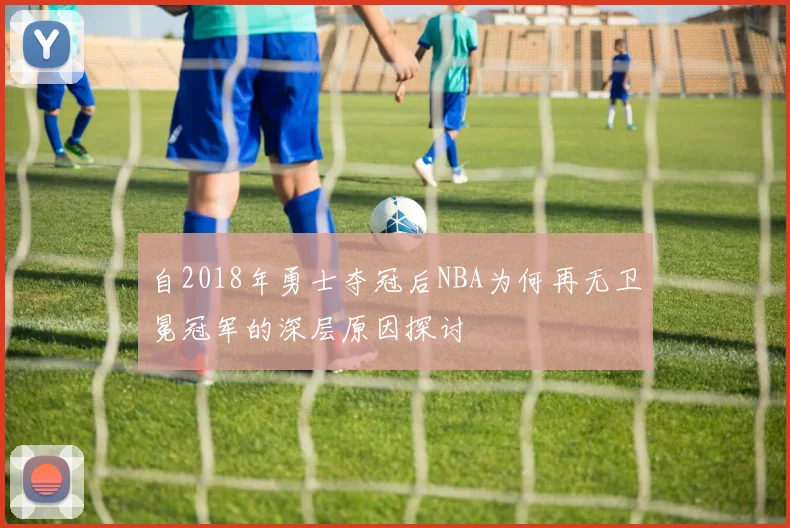 自2018年勇士夺冠后NBA为何再无卫冕冠军的深层原因探讨